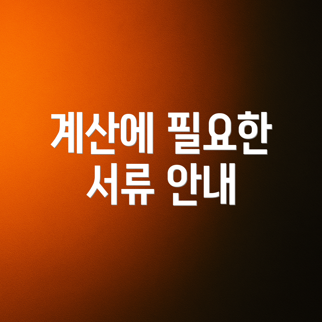 계산에 필요한 서류 안내